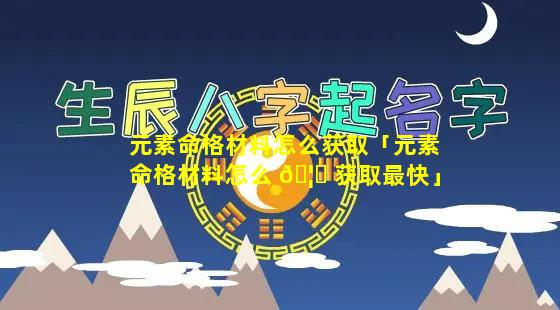 元素命格材料怎么获取「元素命格材料怎么 🦅 获取最快」